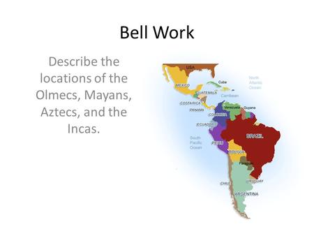 Bell Work Describe the locations of the Olmecs, Mayans, Aztecs, and the Incas.