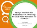 Strategic Innovation: How Association Leaders can Leverage the Cloud, Mobile Applications and Social Media Andy Steggles President & Chief Social Strategist.