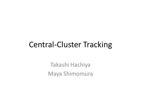 Central-Cluster Tracking Takashi Hachiya Maya Shimomura.