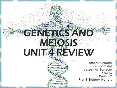 GENETICS AND MEIOSIS UNIT 4 REVIEW Tiffany Crouch Remal Patel Jessenya Borrego 5/6/16 Period.2 Pre IB Biology Honors.