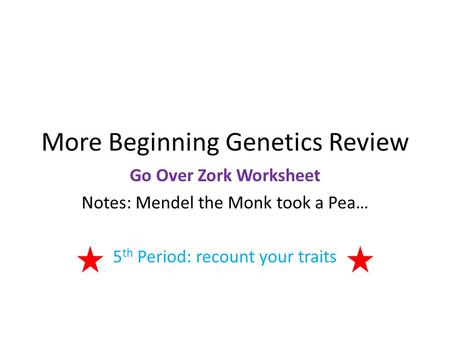 More Beginning Genetics Review Go Over Zork Worksheet Notes: Mendel the Monk took a Pea… 5 th Period: recount your traits.