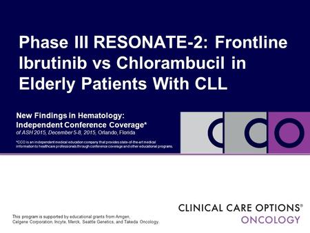 New Findings in Hematology: Independent Conference Coverage* of ASH 2015, December 5-8, 2015, Orlando, Florida Phase III RESONATE-2: Frontline Ibrutinib.