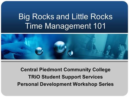 Big Rocks and Little Rocks Time Management 101 Central Piedmont Community College TRiO Student Support Services Personal Development Workshop Series.