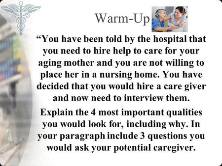 Warm-Up “You have been told by the hospital that you need to hire help to care for your aging mother and you are not willing to place her in a nursing.