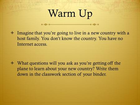 Warm Up  Imagine that you’re going to live in a new country with a host family. You don’t know the country. You have no Internet access.  What questions.