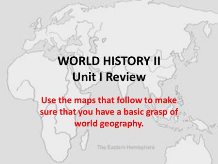 WORLD HISTORY II Unit I Review Use the maps that follow to make sure that you have a basic grasp of world geography.