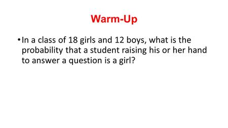 Warm-Up In a class of 18 girls and 12 boys, what is the probability that a student raising his or her hand to answer a question is a girl?