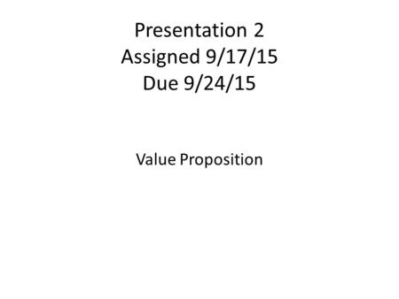 Presentation 2 Assigned 9/17/15 Due 9/24/15 Value Proposition.