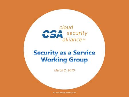 © Cloud Security Alliance, 2015 March 2, 2016. Agenda © Cloud Security Alliance, 2015 The SecaaS Working Group Recent Activity Charter Category outline/templates.