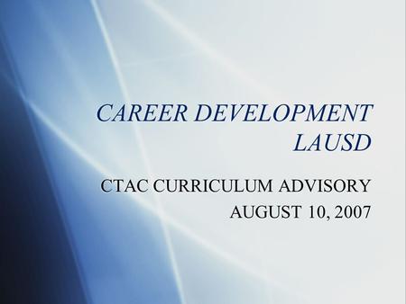 CAREER DEVELOPMENT LAUSD CTAC CURRICULUM ADVISORY AUGUST 10, 2007 CTAC CURRICULUM ADVISORY AUGUST 10, 2007.