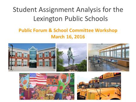 Student Assignment Analysis for the Lexington Public Schools Public Forum & School Committee Workshop March 16, 2016.