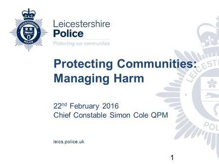 1 Protecting Communities: Managing Harm 22 nd February 2016 Chief Constable Simon Cole QPM leics.police.uk.