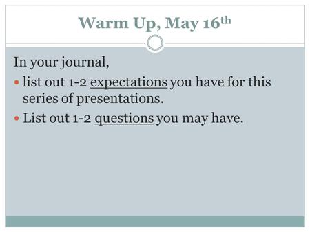 Warm Up, May 16 th In your journal, list out 1-2 expectations you have for this series of presentations. List out 1-2 questions you may have.