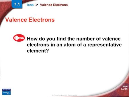 © Copyright Pearson Prentice Hall Ions > Slide 1 of 39 Valence Electrons How do you find the number of valence electrons in an atom of a representative.