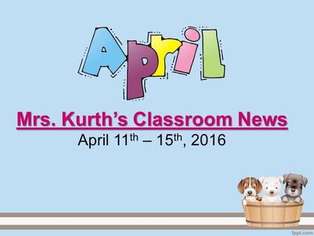 Mrs. Kurth’s Classroom News Mrs. Kurth’s Classroom News April 11 th – 15 th, 2016.