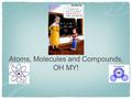 Atoms, Molecules and Compounds, OH MY!. Element A substance that cannot be chemically split into a simpler substance shares the same set of properties.