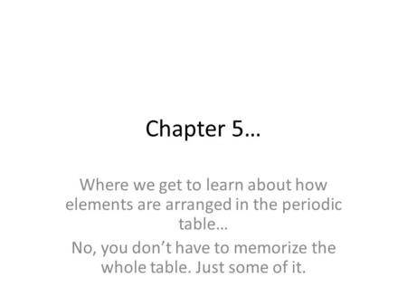 Chapter 5… Where we get to learn about how elements are arranged in the periodic table… No, you don’t have to memorize the whole table. Just some of it.