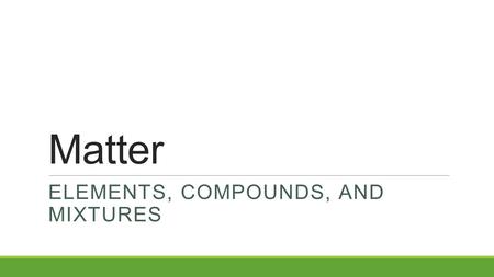 Matter ELEMENTS, COMPOUNDS, AND MIXTURES. Matter – A Review  Matter is anything that has mass (can be weighed) and volume (takes up space).  Matter.