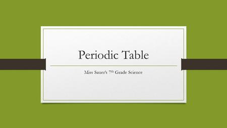 Periodic Table Miss Sauer’s 7 th Grade Science. Do Now: 1. Write down something you know that has a repeating order. 2. Name a group that you belong to.