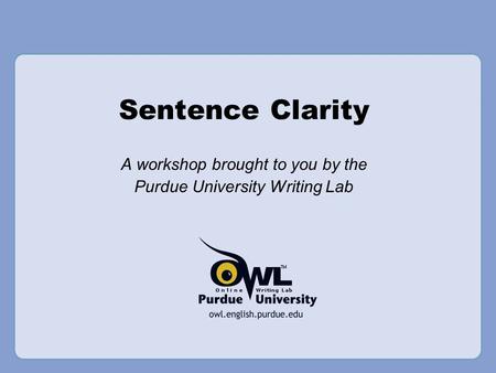 Sentence Clarity A workshop brought to you by the Purdue University Writing Lab.