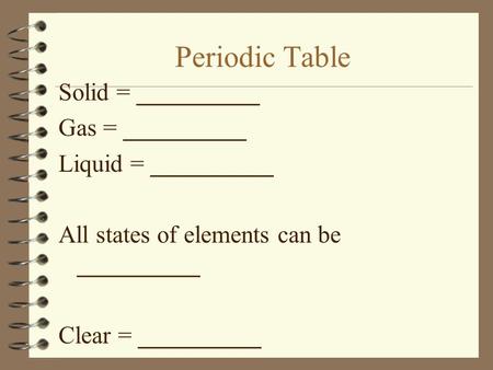 Periodic Table Solid = __________ Gas = __________ Liquid = __________ All states of elements can be __________ Clear = __________.