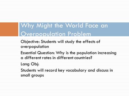 Objective: Students will study the effects of overpopulation Essential Question: Why is the population increasing a different rates in different countries?