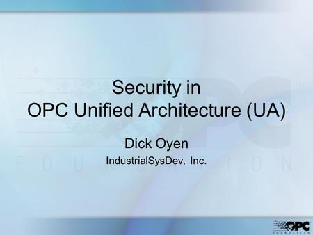 Security in OPC Unified Architecture (UA) Dick Oyen IndustrialSysDev, Inc.