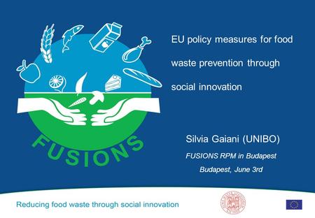 EU policy measures for food waste prevention through social innovation Silvia Gaiani (UNIBO) FUSIONS RPM in Budapest Budapest, June 3rd.