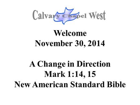 Welcome November 30, 2014 A Change in Direction Mark 1:14, 15 New American Standard Bible.