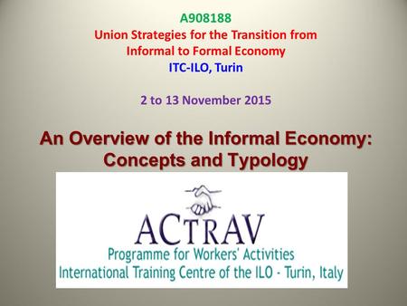 An Overview of the Informal Economy: Concepts and Typology A908188 Union Strategies for the Transition from Informal to Formal Economy ITC-ILO, Turin 2.