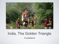 India. The Golden Triangle A weekend. DayCity / RouteMorningAfternoonEveningDinnerOvernight 1DepartFlight 2Delhi to JaipurArrive Delhi Fly by charter.