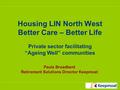 Housing LIN North West Better Care – Better Life Private sector facilitating “Ageing Well” communities Paula Broadbent Retirement Solutions Director Keepmoat.