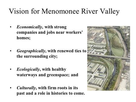 Vision for Menomonee River Valley Economically, with strong companies and jobs near workers’ homes; Geographically, with renewed ties to the surrounding.