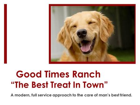 Good Times Ranch “The Best Treat In Town” A modern, full service approach to the care of man’s best friend.