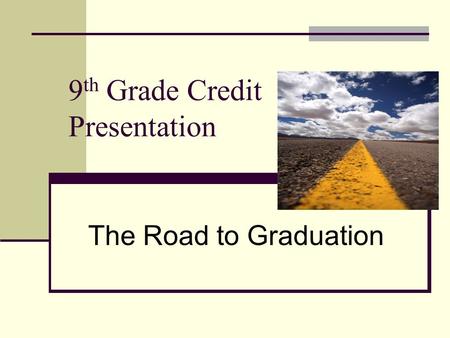 9 th Grade Credit Presentation The Road to Graduation.