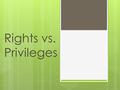 Rights vs. Privileges. 4 Students determine how to earn a privilege I participated and finished all my work. 3 Students will determine the difference.