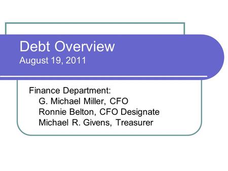 Debt Overview August 19, 2011 Finance Department: G. Michael Miller, CFO Ronnie Belton, CFO Designate Michael R. Givens, Treasurer.