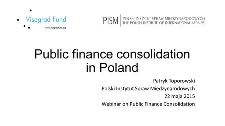 Public finance consolidation in Poland Patryk Toporowski Polski Instytut Spraw Międzynarodowych 22 maja 2015 Webinar on Public Finance Consolidation.