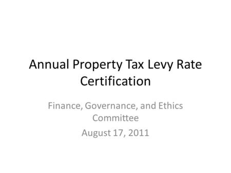 Annual Property Tax Levy Rate Certification Finance, Governance, and Ethics Committee August 17, 2011.