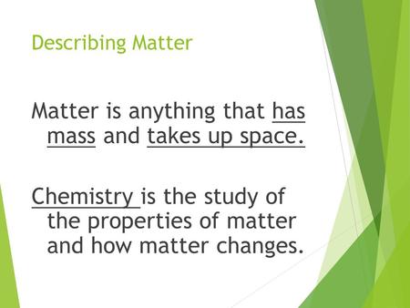 Describing Matter Matter is anything that has mass and takes up space. Chemistry is the study of the properties of matter and how matter changes.