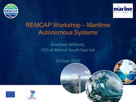 REMCAP Workshop – Maritime Autonomous Systems Jonathan Williams, CEO at Marine South East Ltd 23 Sept 2015.