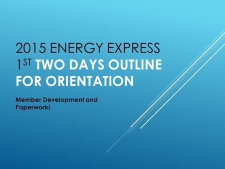 2015 ENERGY EXPRESS 1 ST TWO DAYS OUTLINE FOR ORIENTATION Member Development and Paperwork!