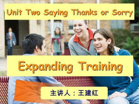 Unit Two Saying Thanks or Sorry Expanding Training 主讲人：王建红.