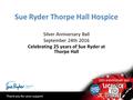 Sue Ryder Thorpe Hall Hospice Silver Anniversary Ball September 24th 2016 Celebrating 25 years of Sue Ryder at Thorpe Hall Thank you for your support.