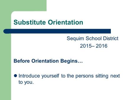 Substitute Orientation Sequim School District 2015– 2016 Before Orientation Begins… Introduce yourself to the persons sitting next to you.