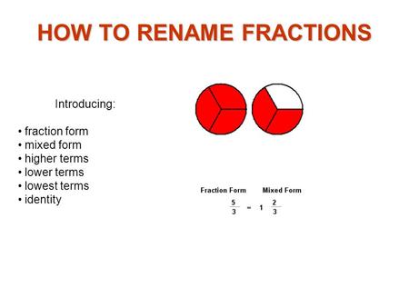 Introducing: fraction form mixed form higher terms lower terms lowest terms identity HOW TO RENAME FRACTIONS.