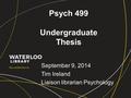 Psych 499 Undergraduate Thesis September 9, 2014 Tim Ireland Liaison librarian Psychology.