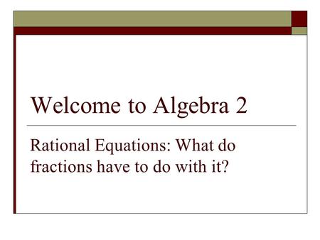 Welcome to Algebra 2 Rational Equations: What do fractions have to do with it?