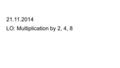 21.11.2014 LO: Multiplication by 2, 4, 8 0 21 22 2s3 2s 4 2s 5 2s6 2s7 2s8 2s9 2s10 2s 8 1012141618 6 1×2= 2 2×2= 4 3×2= 6 4×2= 8 5×2=10 6×2=12 7×2=14.