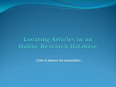 (Click to advance the presentation.). The best source for locating these articles is the collection of research databases at the Online Library. While.